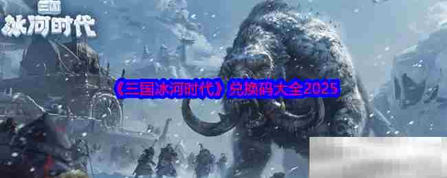 三国冰河时代2025兑换码合集完整版