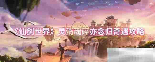 仙剑世界灵消魂碎奇遇攻略亦念归方法介绍