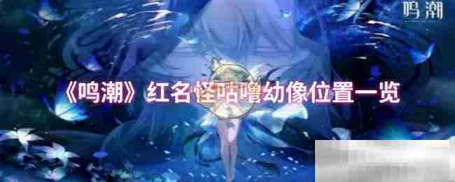 鸣潮红名怪咕噜幼像全地图位置速查