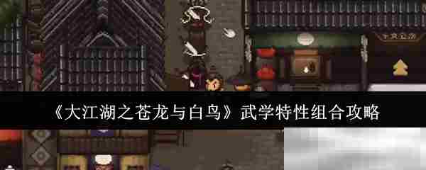 大江湖之苍龙与白鸟武学特性高效搭配方法
