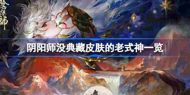阴阳师缺失典藏皮肤老式神盘点