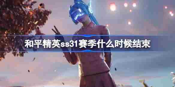 和平精英SS31赛季何时落幕SS31赛季结束日期一览