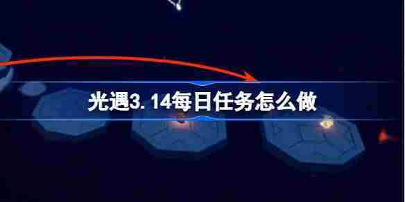 光遇314每日任务攻略 3月14日任务完成方法