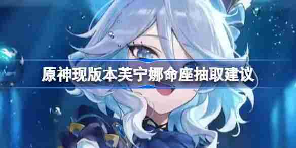 原神芙宁娜命座抽取攻略与补命座必要性分析