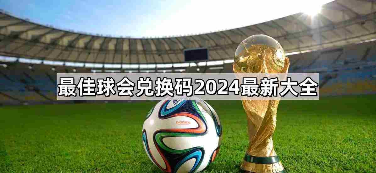 球会兑换码2024最新汇总最佳大全