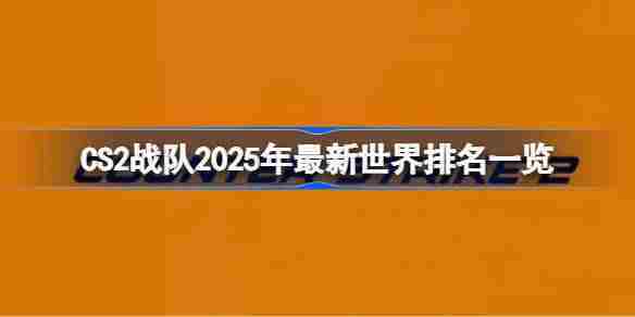 CS2战队2025年世界排名一览最新更新
