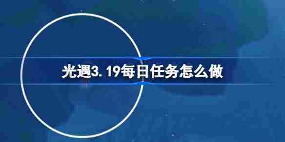 光遇319每日任务攻略 3月19日任务完成方法