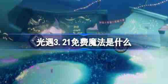 光遇321免费魔法获取攻略3月21日魔法收集技巧