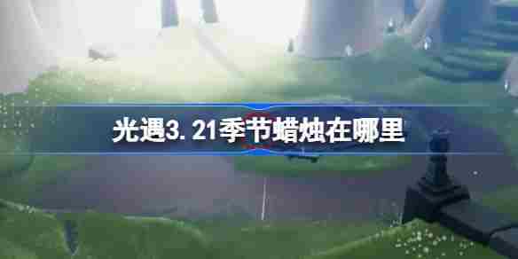 光遇321季节蜡烛位置攻略 3月21日蜡烛查找技巧