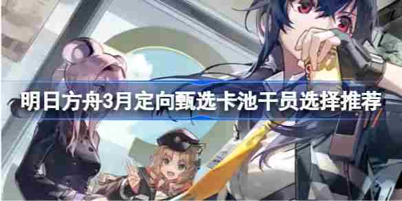 明日方舟3月定向甄选干员挑选攻略