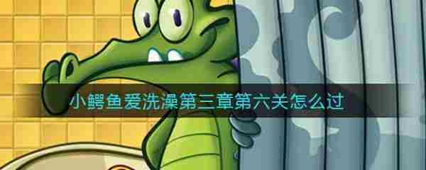 鳄鱼小顽皮第三章第六关洗澡攻略速览