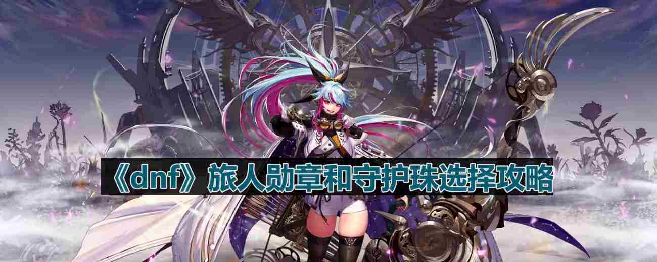 DNF110版本旅人勋章与守护珠选择攻略