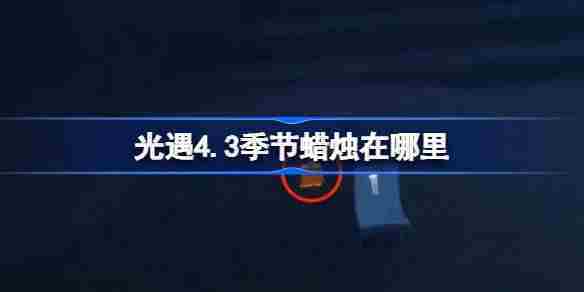 光遇4.3季节蜡烛位置一览及获取技巧