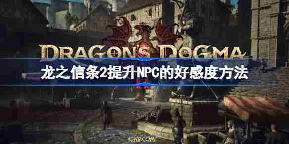 龙之信条2高效提升NPC好感度攻略