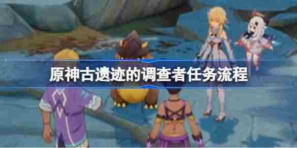 原神古遗迹调查者任务攻略与完整流程介绍