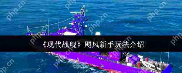 现代战舰飓风入门攻略 新手快速上手方法