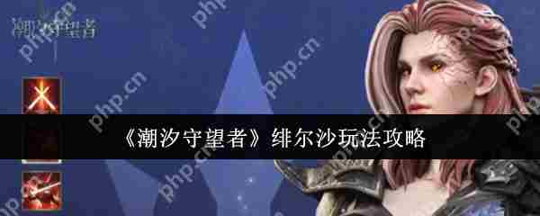 潮汐守望者绯尔沙深度攻略与高效玩法方法