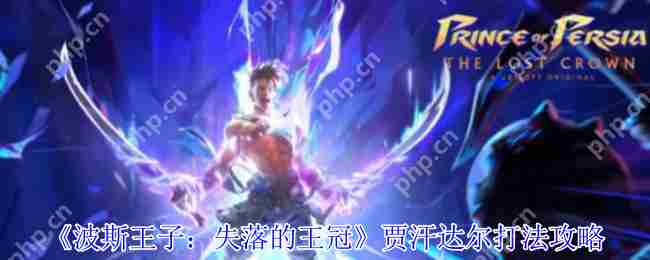 波斯王子失落的王冠贾汗达尔Boss战攻略两阶段速胜法则