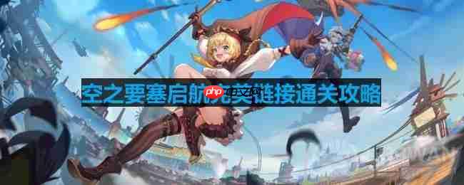 空之要塞启航第58关完美攻略通关技巧