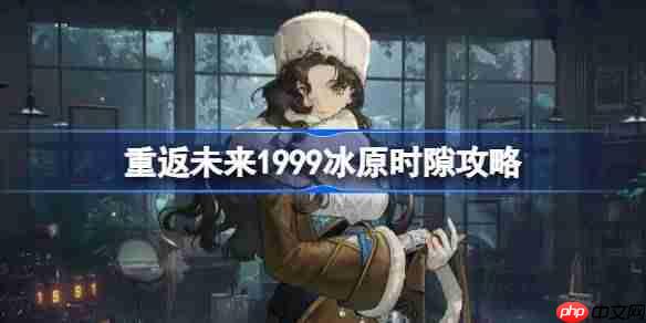 重返未来1999冰原时隙完美通关攻略