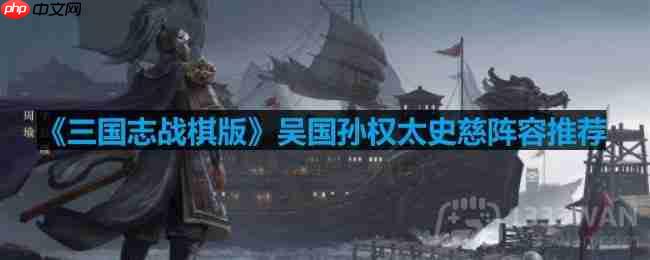 三国志战棋版吴国孙权太史慈实战阵容攻略