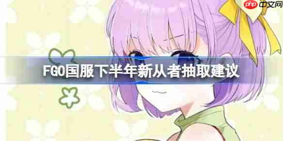 FGO国服下半年新从者必抽名单推荐