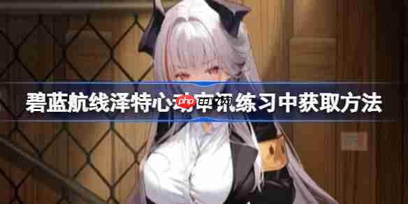碧蓝航线泽特心动审讯练习获取技巧介绍