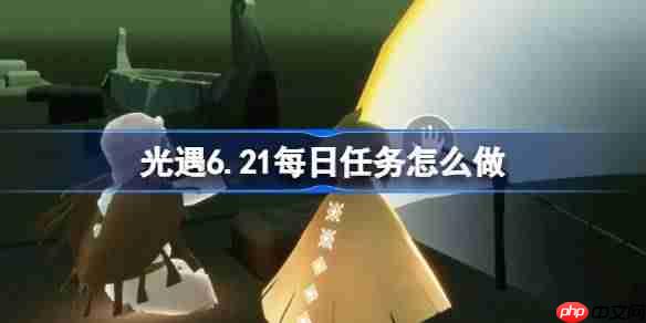 光遇621每日任务攻略与完成方法