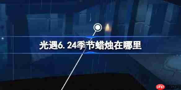 光遇624季节蜡烛位置攻略与获取方法