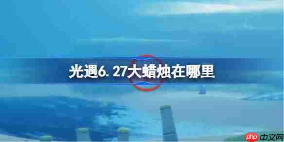 光遇627大蜡烛位置介绍6月27日光遇大蜡烛寻找方法