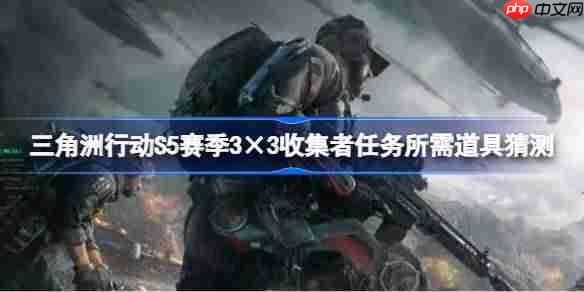 三角洲行动S5赛季3x3收集者任务必备道具清单猜测