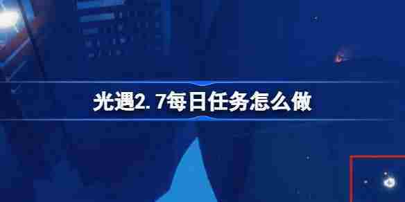 光遇2.7每日任务怎么做 光遇2月7日每日任务做法攻略