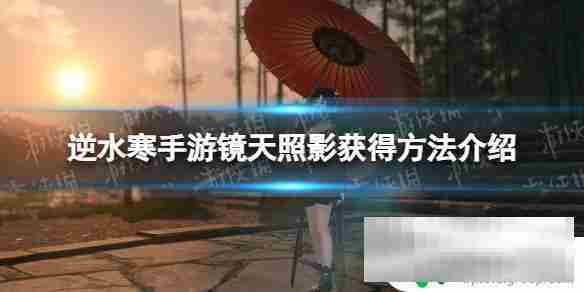 逆水寒手游镜天阁什么时候出 逆水寒手游中获得镜天照影的方法