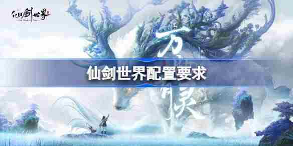 仙剑世界需要什么配置 仙剑世界配置要求一览