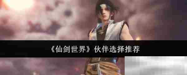 《仙剑世界》伙伴选择推荐