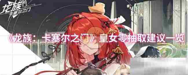 《龙族：卡塞尔之门》皇女零抽取建议一览