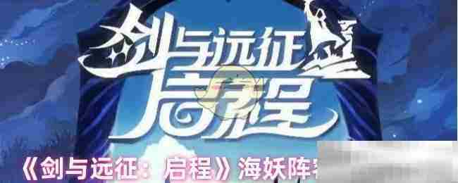 《剑与远征：启程》海妖阵容搭配攻略