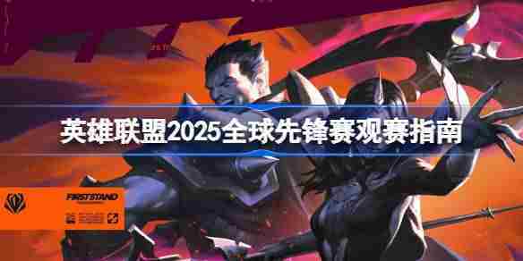 英雄联盟2025全球先锋赛什么时候开赛 英雄联盟2025全球先锋赛观赛指南