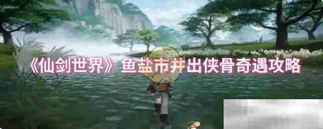 《仙剑世界》鱼盐市井出侠骨奇遇攻略