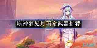 原神梦见月瑞希最佳武器选择 原神梦见月瑞希武器搭配推荐