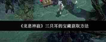 龙息神寂三只耳的宝藏位置在哪-探索龙息神寂中三只耳宝藏的具体位置