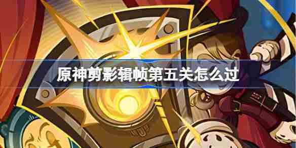 原神剪影辑帧第五关怎么过-原神剪影辑帧第五关攻略