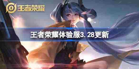 王者荣耀体验服3.28有什么更新-王者荣耀3月28日体验服更新内容