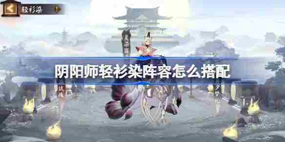 阴阳师轻衫染阵容怎么搭配-阴阳师轻衫染阵容搭配攻略