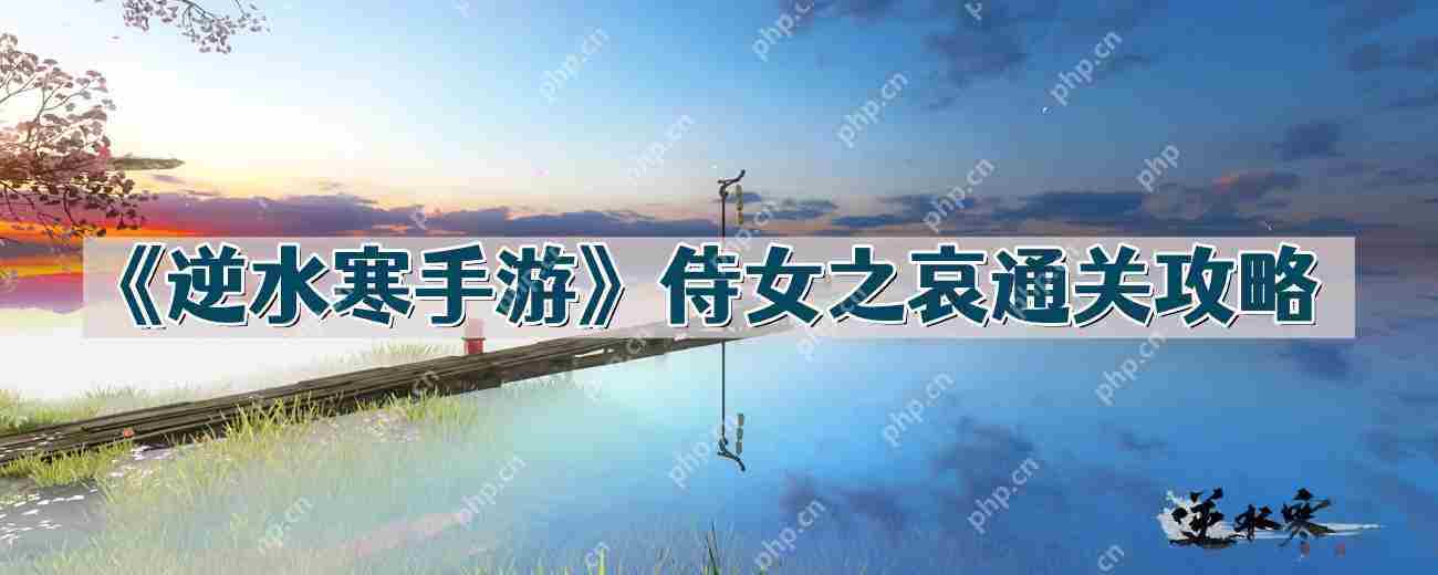 逆水寒手游侍女之哀怎么过-侍女之哀通关攻略